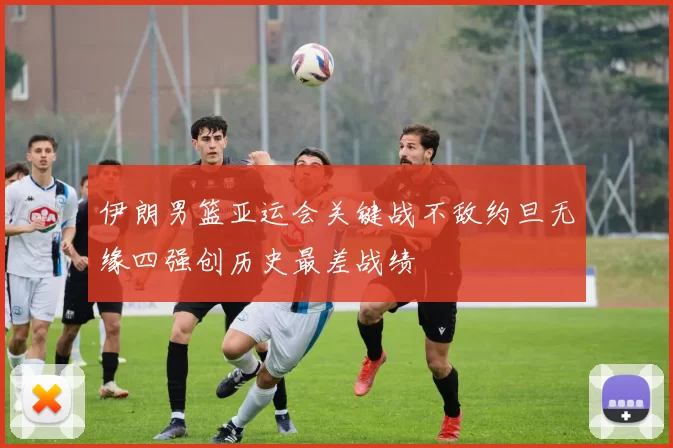 伊朗男篮亚运会关键战不敌约旦无缘四强创历史最差战绩