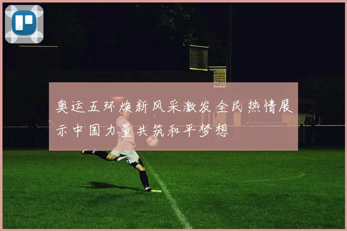 奥运五环焕新风采激发全民热情展示中国力量共筑和平梦想