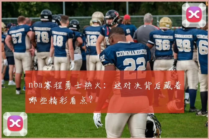 nba赛程勇士热火：这对决背后藏着哪些精彩看点？