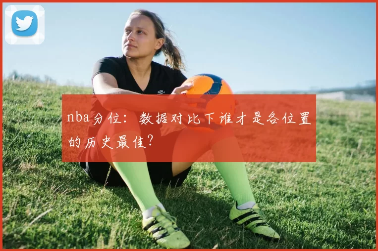 nba分位：数据对比下谁才是各位置的历史最佳？