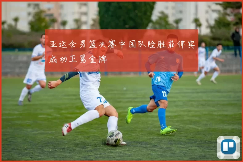 亚运会男篮决赛中国队险胜菲律宾成功卫冕金牌