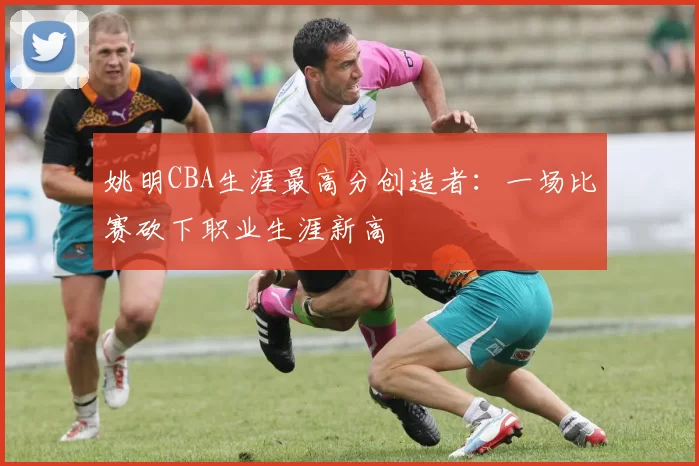 姚明CBA生涯最高分创造者：一场比赛砍下职业生涯新高