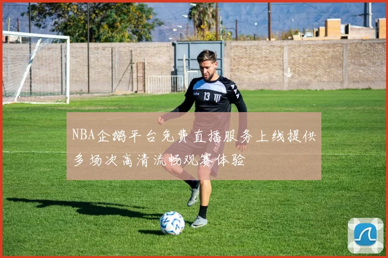 NBA企鹅平台免费直播服务上线提供多场次高清流畅观赛体验