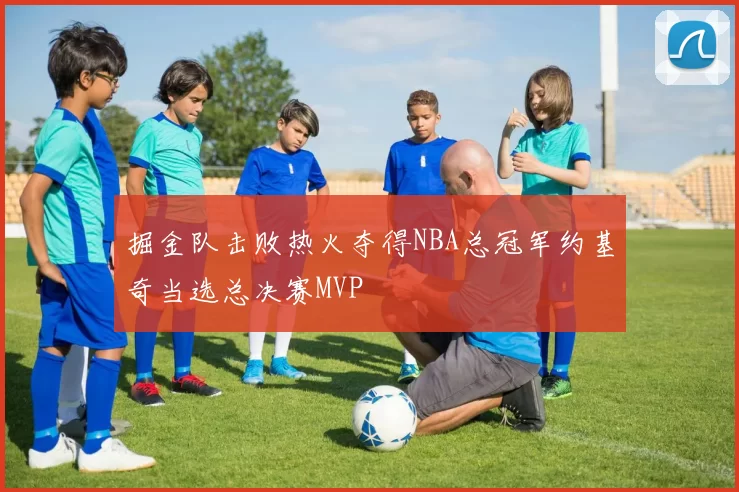 掘金队击败热火夺得NBA总冠军约基奇当选总决赛MVP