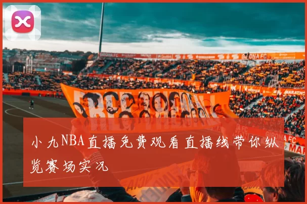 小九NBA直播免费观看直播线带你纵览赛场实况