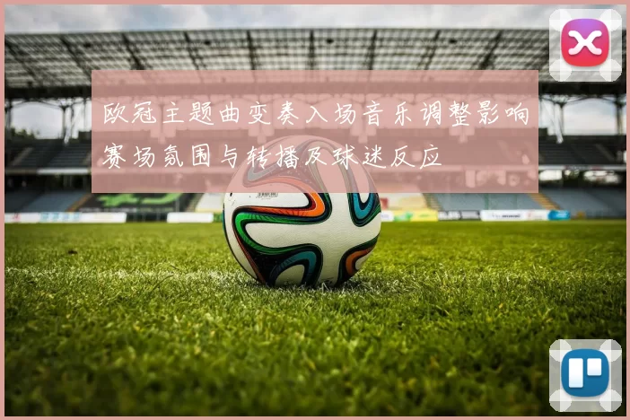 欧冠主题曲变奏入场音乐调整影响赛场氛围与转播及球迷反应