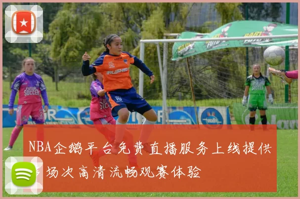 NBA企鹅平台免费直播服务上线提供多场次高清流畅观赛体验