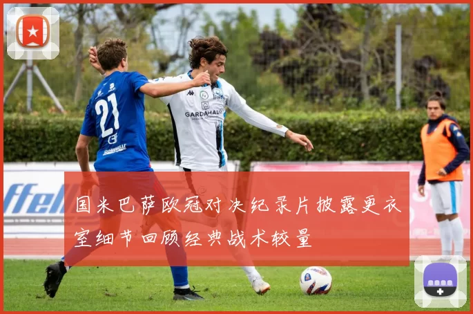 国米巴萨欧冠对决纪录片披露更衣室细节回顾经典战术较量