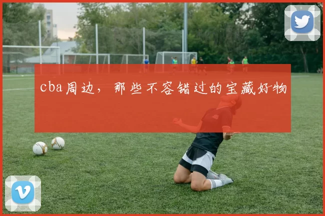 cba周边，那些不容错过的宝藏好物