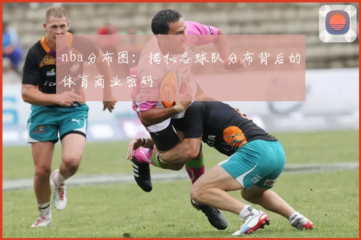 nba分布图：揭秘各球队分布背后的体育商业密码