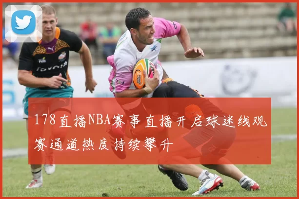 178直播NBA赛事直播开启球迷线观赛通道热度持续攀升