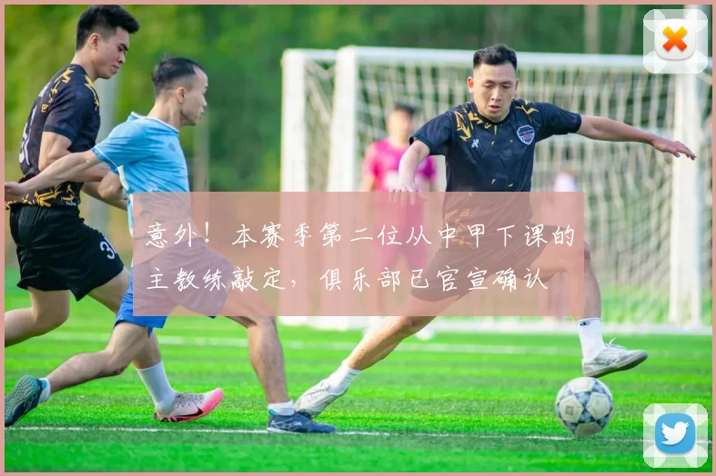 意外！本赛季第二位从中甲下课的主教练敲定，俱乐部已官宣确认