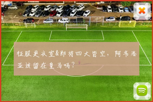 征服更衣室&即将四大皆空，阿韦洛亚该留在皇马吗？