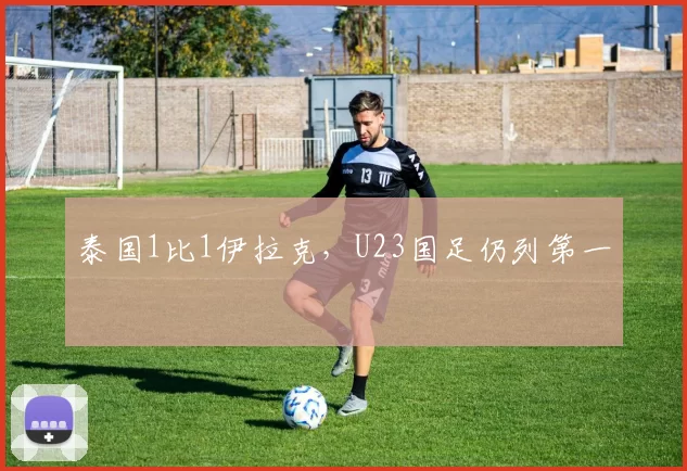 泰国1比1伊拉克，U23国足仍列第一