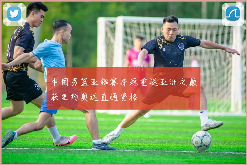 中国男篮亚锦赛夺冠重返亚洲之巅获里约奥运直通资格