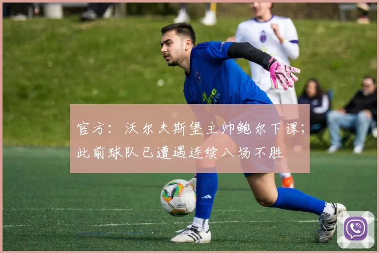 官方：沃尔夫斯堡主帅鲍尔下课；此前球队已遭遇连续八场不胜