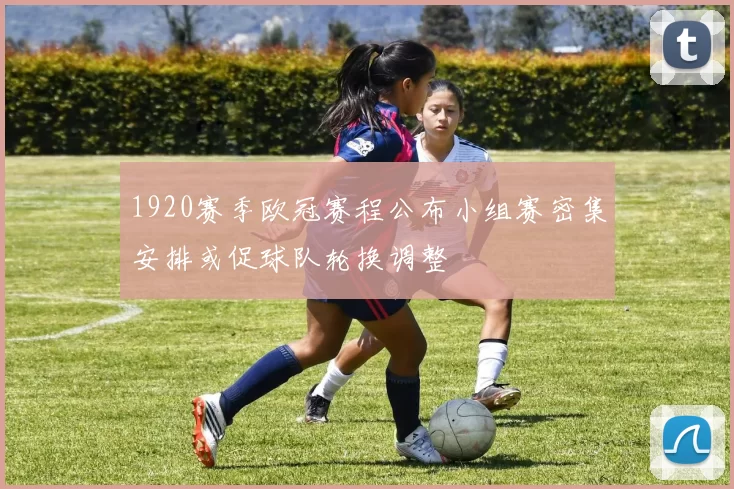 1920赛季欧冠赛程公布小组赛密集安排或促球队轮换调整
