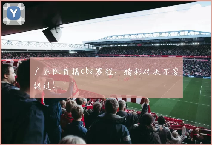 广东队直播cba赛程，精彩对决不容错过！