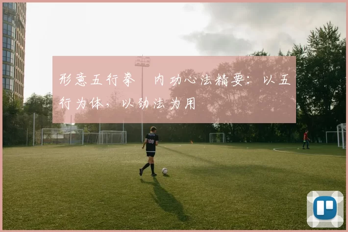 形意五行拳・内功心法精要：以五行为体，以劲法为用