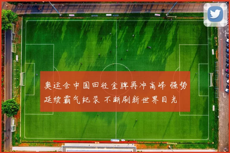奥运会中国田径金牌再冲高峰 强势延续霸气纪录 不断刷新世界目光