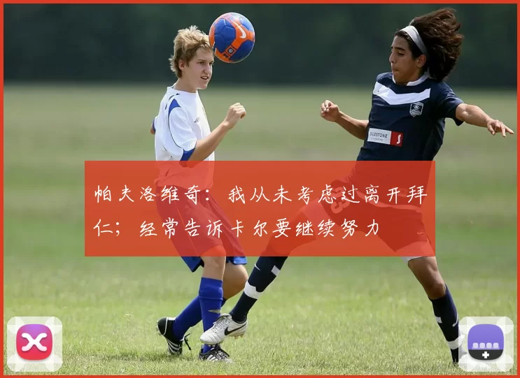 帕夫洛维奇：我从未考虑过离开拜仁；经常告诉卡尔要继续努力