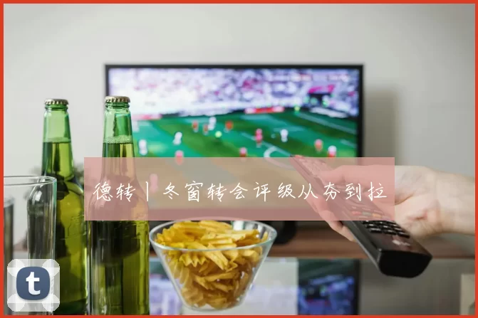 德转丨冬窗转会评级从夯到拉
