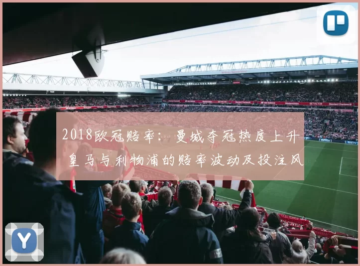 2018欧冠赔率：曼城夺冠热度上升 皇马与利物浦的赔率波动及投注风险