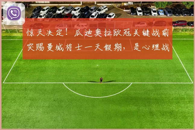 惊天决定！瓜迪奥拉欧冠关键战前突赐曼城将士一天假期，是心理战还是另有玄机？