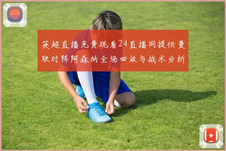 英超直播免费观看24直播网提供曼联对阵阿森纳全场回放与战术分析