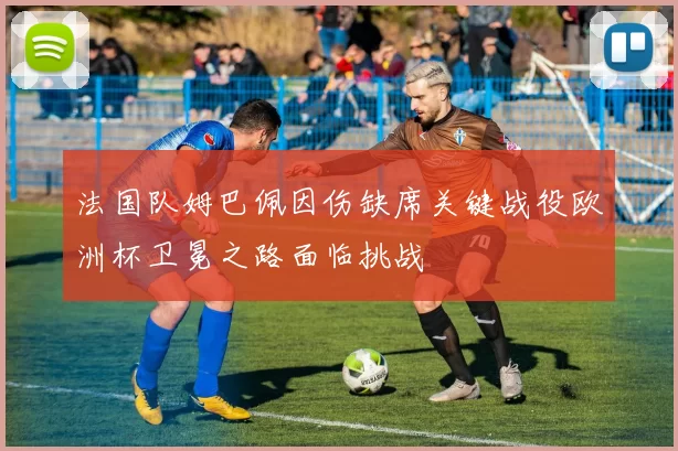 法国队姆巴佩因伤缺席关键战役欧洲杯卫冕之路面临挑战