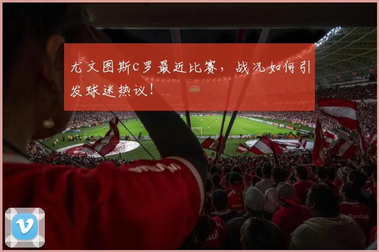 尤文图斯c罗最近比赛，战况如何引发球迷热议！