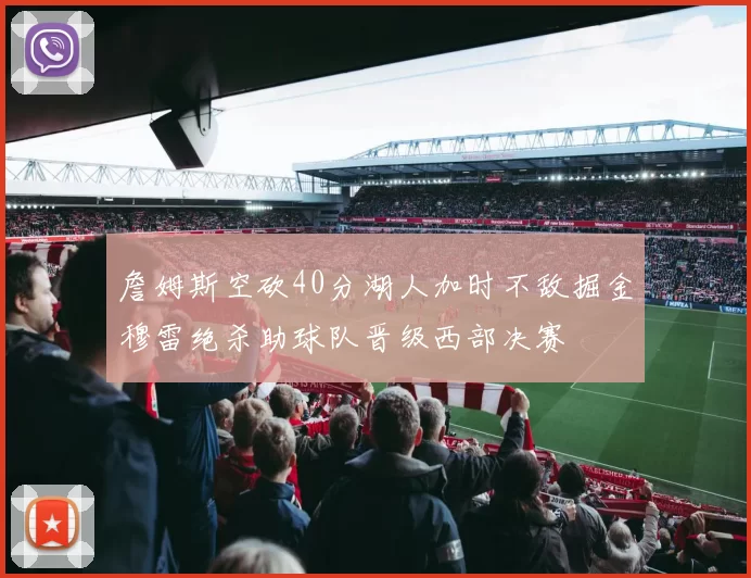 詹姆斯空砍40分湖人加时不敌掘金穆雷绝杀助球队晋级西部决赛