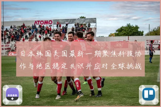 日本韩国美国最新一期聚焦科技协作与地区稳定共识并应对全球挑战