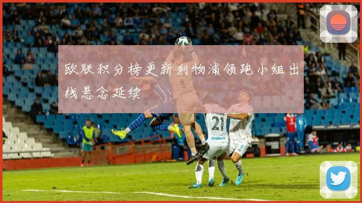 欧联积分榜更新利物浦领跑小组出线悬念延续
